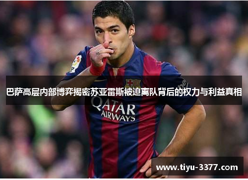 巴萨高层内部博弈揭密苏亚雷斯被迫离队背后的权力与利益真相