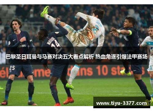 巴黎圣日耳曼与马赛对决五大看点解析 热血角逐引爆法甲赛场 巴黎圣日耳曼与马赛对决五大看点解析 热血角逐引爆法甲赛场