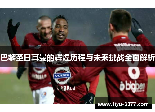 巴黎圣日耳曼的辉煌历程与未来挑战全面解析 巴黎圣日耳曼的辉煌历程与未来挑战全面解析