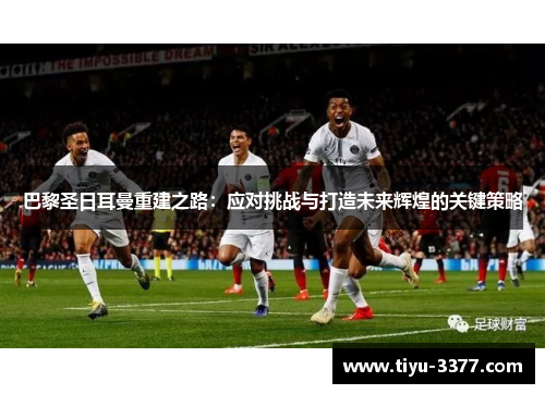 巴黎圣日耳曼重建之路:应对挑战与打造未来辉煌的关键策略 巴黎圣日耳曼重建之路:应对挑战与打造未来辉煌的关键策略