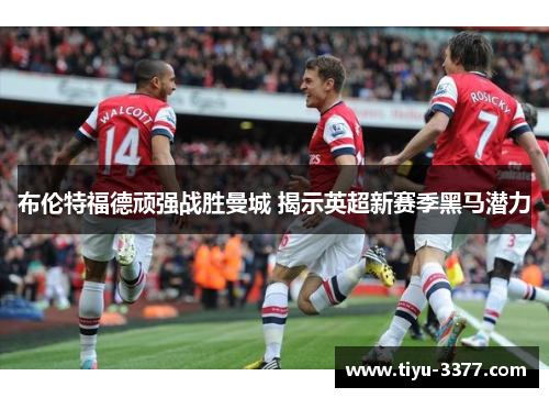 布伦特福德顽强战胜曼城 揭示英超新赛季黑马潜力 布伦特福德顽强战胜曼城 揭示英超新赛季黑马潜力