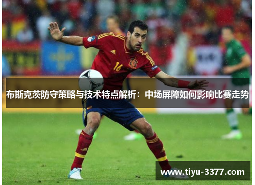 布斯克茨防守策略与技术特点解析：中场屏障如何影响比赛走势