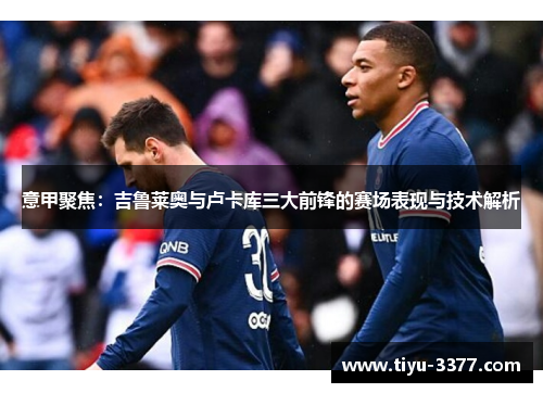 意甲聚焦:吉鲁莱奥与卢卡库三大前锋的赛场表现与技术解析 意甲聚焦:吉鲁莱奥与卢卡库三大前锋的赛场表现与技术解析