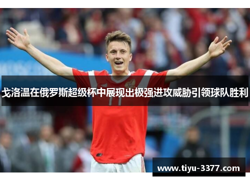 戈洛温在俄罗斯超级杯中展现出极强进攻威胁引领球队胜利 戈洛温在俄罗斯超级杯中展现出极强进攻威胁引领球队胜利