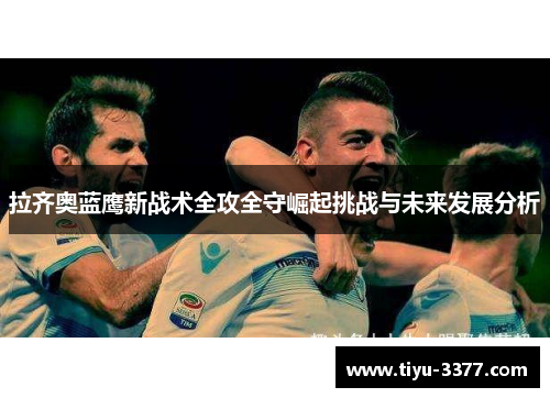 拉齐奥蓝鹰新战术全攻全守崛起挑战与未来发展分析 拉齐奥蓝鹰新战术全攻全守崛起挑战与未来发展分析
